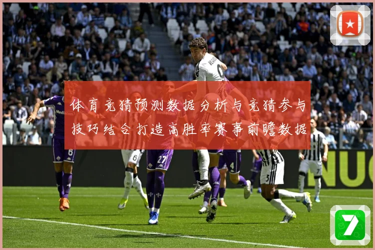 体育竞猜预测数据分析与竞猜参与技巧结合打造高胜率赛事前瞻数据研判-深度解析