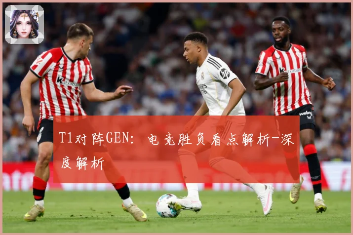 T1对阵GEN：电竞胜负看点解析-深度解析