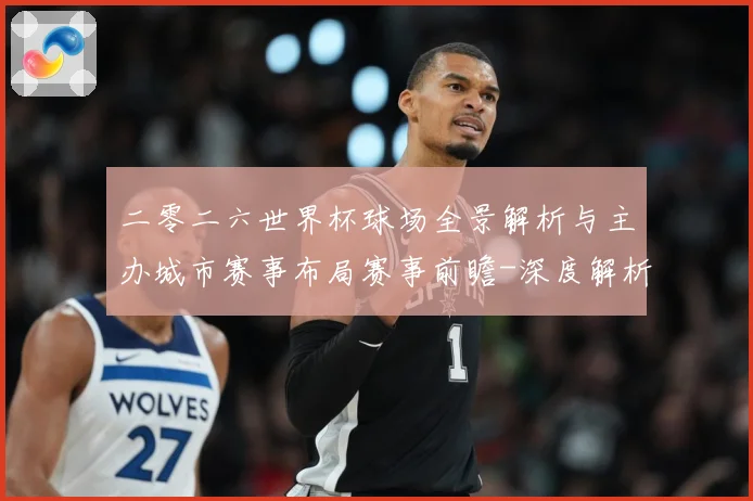 二零二六世界杯球场全景解析与主办城市赛事布局赛事前瞻-深度解析