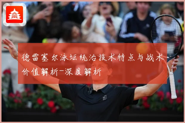 德雷塞尔泳坛统治技术特点与战术价值解析-深度解析