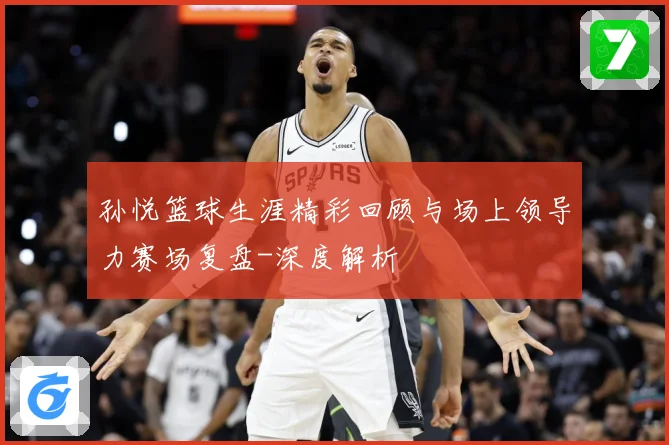 孙悦篮球生涯精彩回顾与场上领导力赛场复盘-深度解析