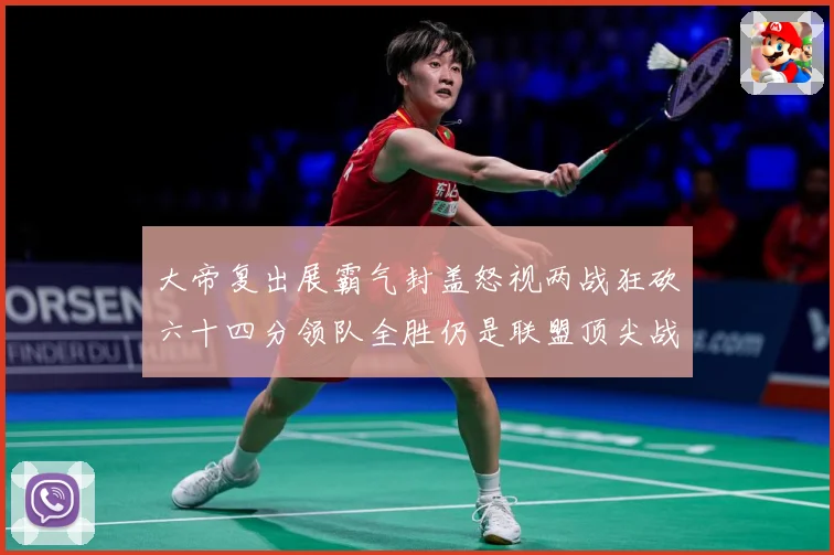 大帝复出展霸气封盖怒视两战狂砍六十四分领队全胜仍是联盟顶尖战专题观察-深度解析