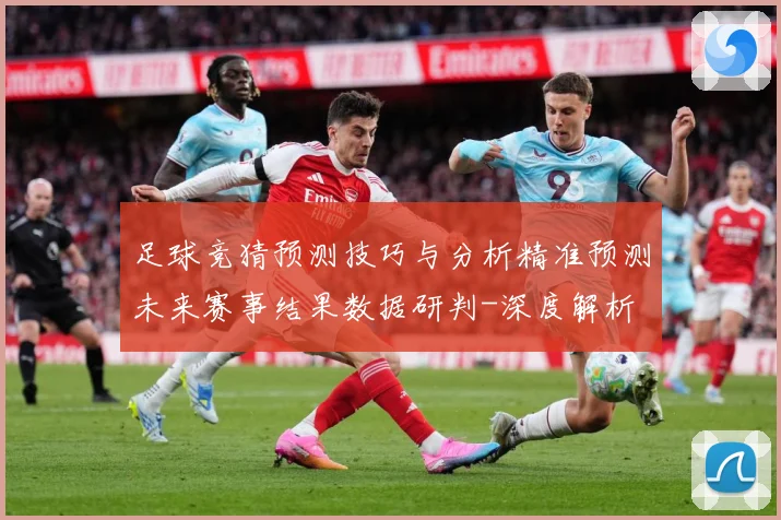 足球竞猜预测技巧与分析精准预测未来赛事结果数据研判-深度解析