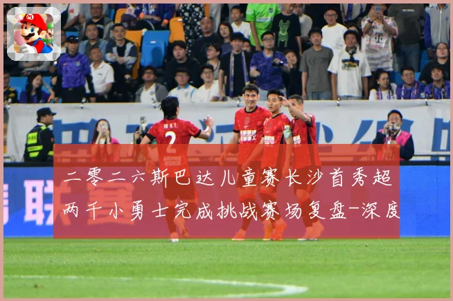 二零二六斯巴达儿童赛长沙首秀超两千小勇士完成挑战赛场复盘-深度解析