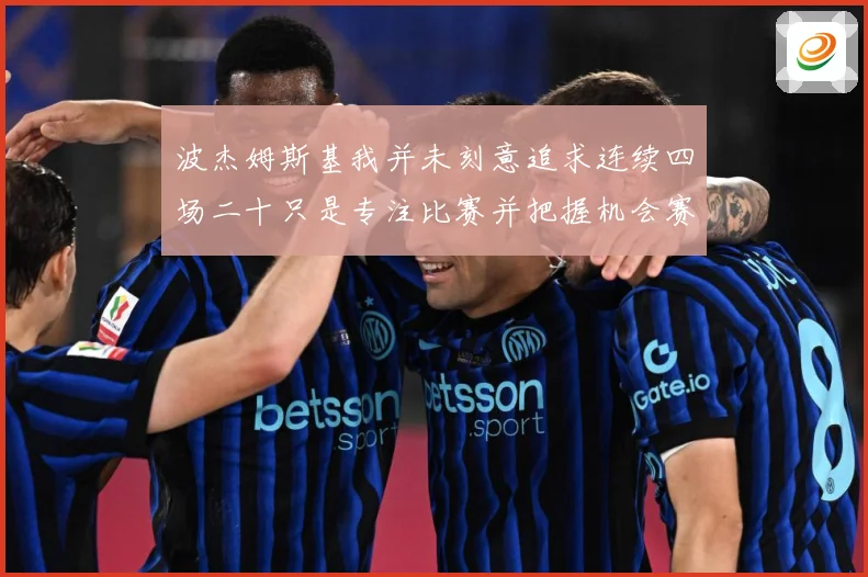 波杰姆斯基我并未刻意追求连续四场二十只是专注比赛并把握机会赛场复盘-深度解析