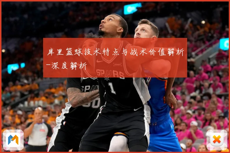 库里篮球技术特点与战术价值解析-深度解析
