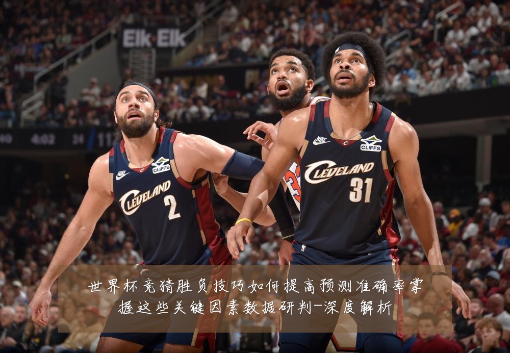 世界杯竞猜胜负技巧如何提高预测准确率掌握这些关键因素数据研判-深度解析