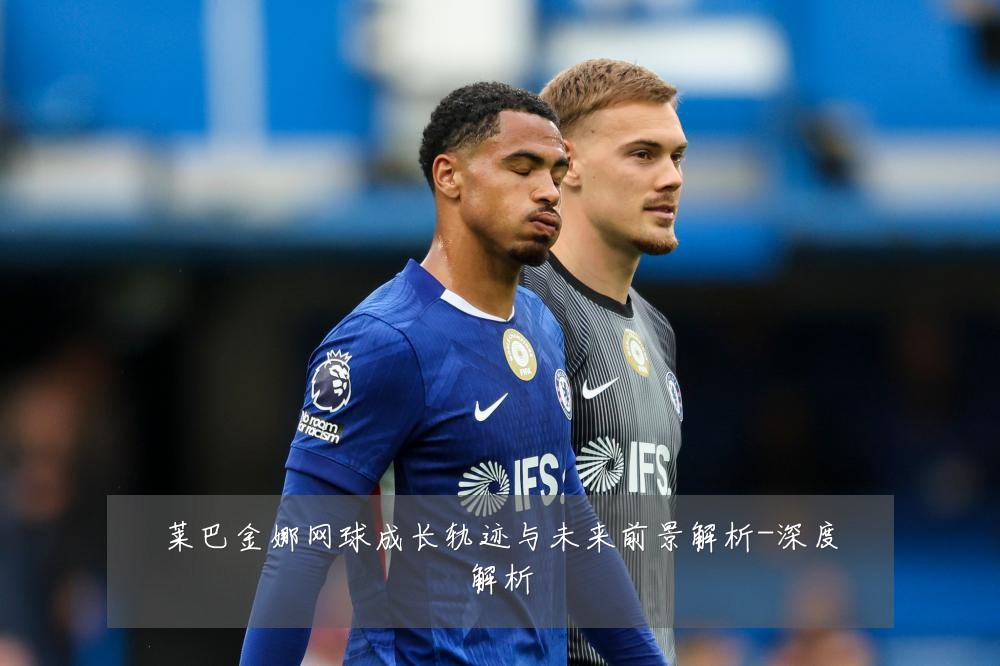 莱巴金娜网球成长轨迹与未来前景解析-深度解析
