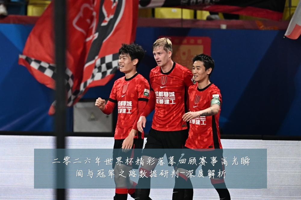 二零二六年世界杯精彩落幕回顾赛事高光瞬间与冠军之路数据研判-深度解析